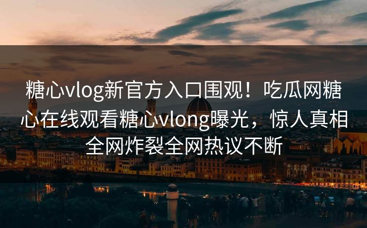 糖心vlog新官方入口围观！吃瓜网糖心在线观看糖心vlong曝光，惊人真相全网炸裂全网热议不断