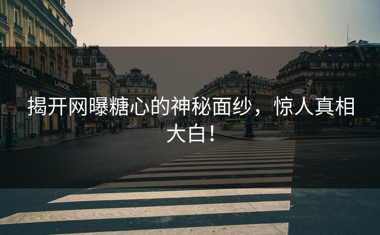 揭开网曝糖心的神秘面纱，惊人真相大白！