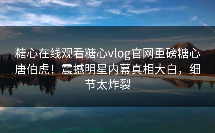 糖心在线观看糖心vlog官网重磅糖心唐伯虎！震撼明星内幕真相大白，细节太炸裂