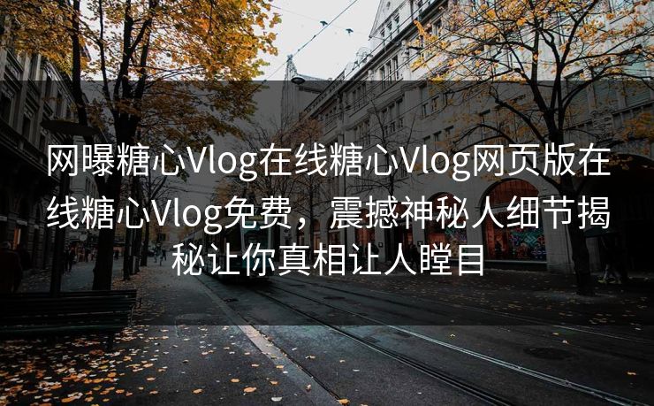 网曝糖心Vlog在线糖心Vlog网页版在线糖心Vlog免费，震撼神秘人细节揭秘让你真相让人瞠目