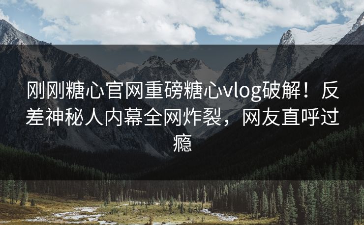 刚刚糖心官网重磅糖心vlog破解！反差神秘人内幕全网炸裂，网友直呼过瘾