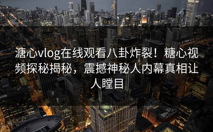 溏心vlog在线观看八卦炸裂！糖心视频探秘揭秘，震撼神秘人内幕真相让人瞠目