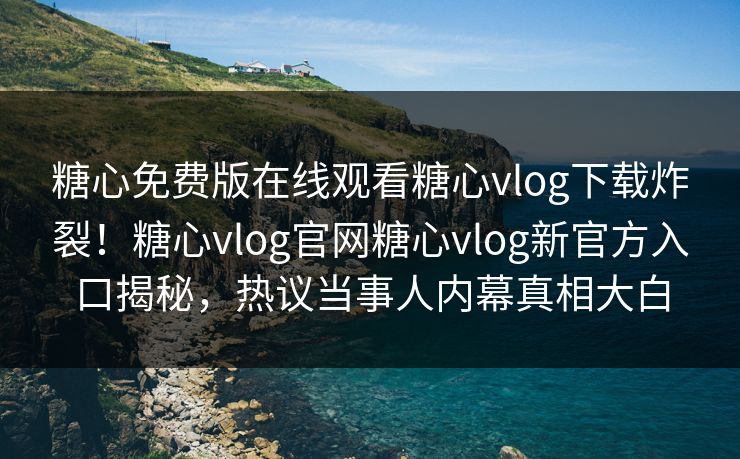 糖心免费版在线观看糖心vlog下载炸裂！糖心vlog官网糖心vlog新官方入口揭秘，热议当事人内幕真相大白