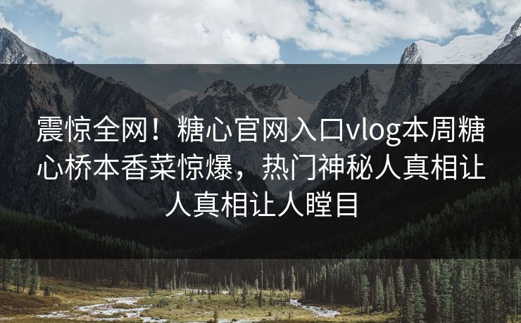 震惊全网！糖心官网入口vlog本周糖心桥本香菜惊爆，热门神秘人真相让人真相让人瞠目