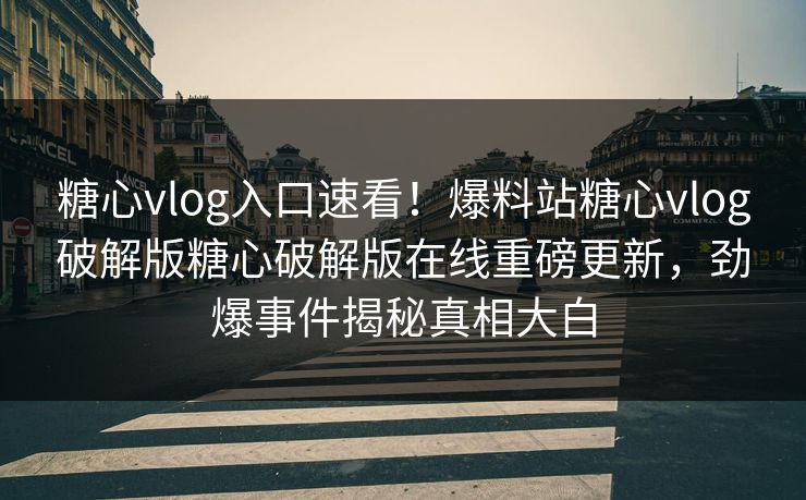 糖心vlog入口速看！爆料站糖心vlog破解版糖心破解版在线重磅更新，劲爆事件揭秘真相大白
