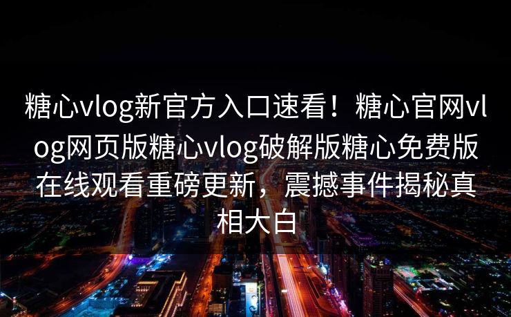 糖心vlog新官方入口速看！糖心官网vlog网页版糖心vlog破解版糖心免费版在线观看重磅更新，震撼事件揭秘真相大白