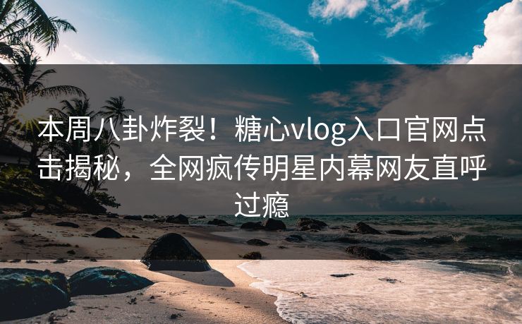 本周八卦炸裂！糖心vlog入口官网点击揭秘，全网疯传明星内幕网友直呼过瘾