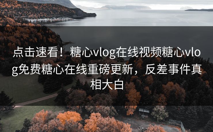 点击速看！糖心vlog在线视频糖心vlog免费糖心在线重磅更新，反差事件真相大白