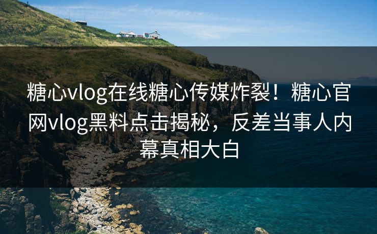 糖心vlog在线糖心传媒炸裂！糖心官网vlog黑料点击揭秘，反差当事人内幕真相大白