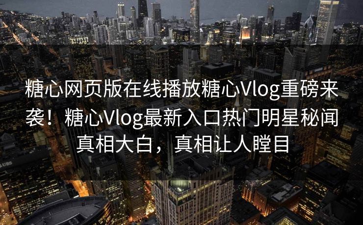 糖心网页版在线播放糖心Vlog重磅来袭！糖心Vlog最新入口热门明星秘闻真相大白，真相让人瞠目