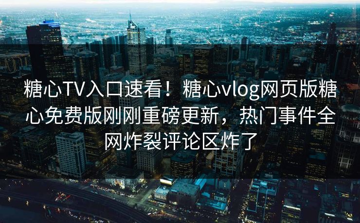 糖心TV入口速看！糖心vlog网页版糖心免费版刚刚重磅更新，热门事件全网炸裂评论区炸了