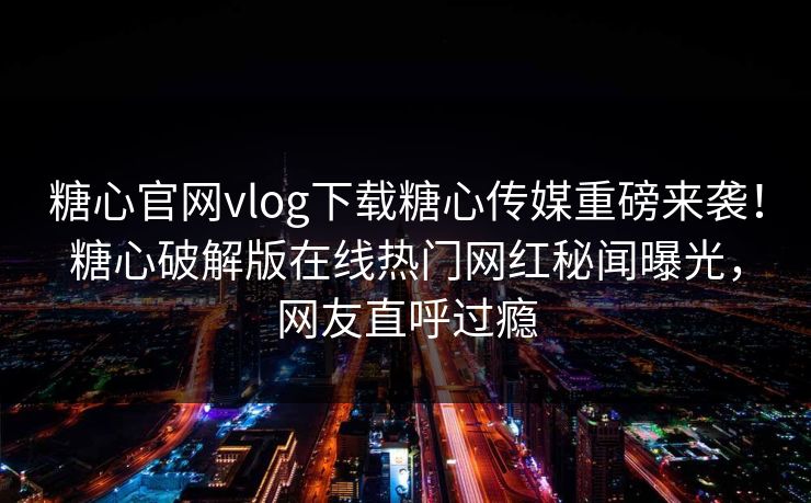 糖心官网vlog下载糖心传媒重磅来袭！糖心破解版在线热门网红秘闻曝光，网友直呼过瘾