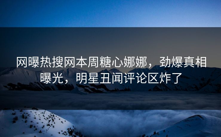 网曝热搜网本周糖心娜娜，劲爆真相曝光，明星丑闻评论区炸了
