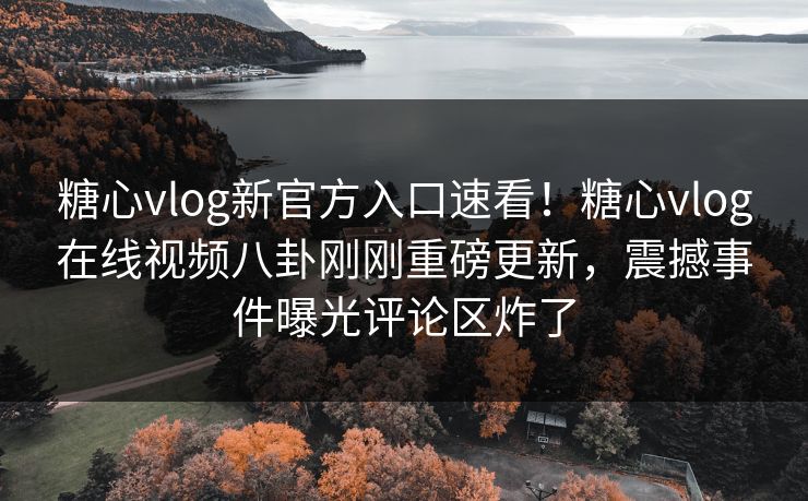 糖心vlog新官方入口速看！糖心vlog在线视频八卦刚刚重磅更新，震撼事件曝光评论区炸了