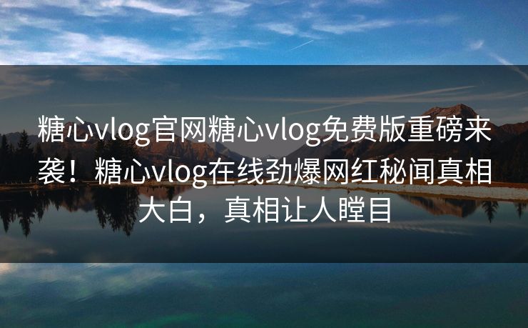 糖心vlog官网糖心vlog免费版重磅来袭！糖心vlog在线劲爆网红秘闻真相大白，真相让人瞠目