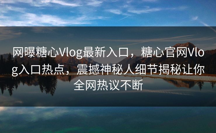 网曝糖心Vlog最新入口，糖心官网Vlog入口热点，震撼神秘人细节揭秘让你全网热议不断
