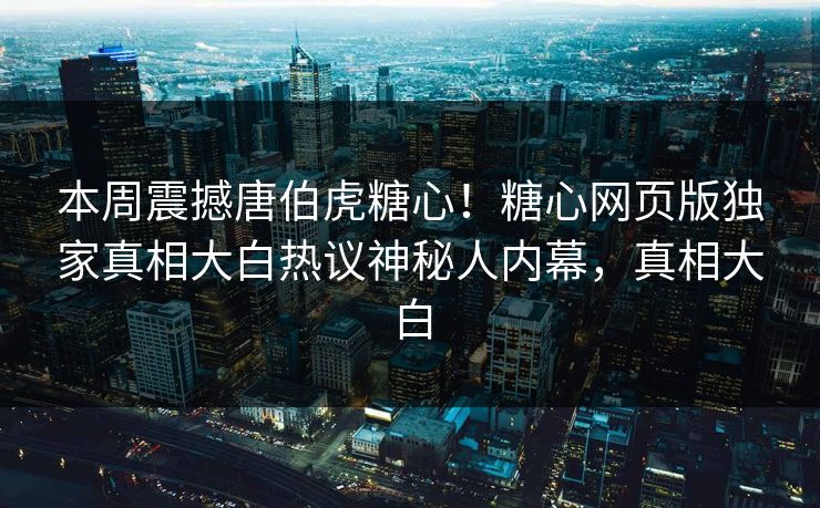 本周震撼唐伯虎糖心！糖心网页版独家真相大白热议神秘人内幕，真相大白