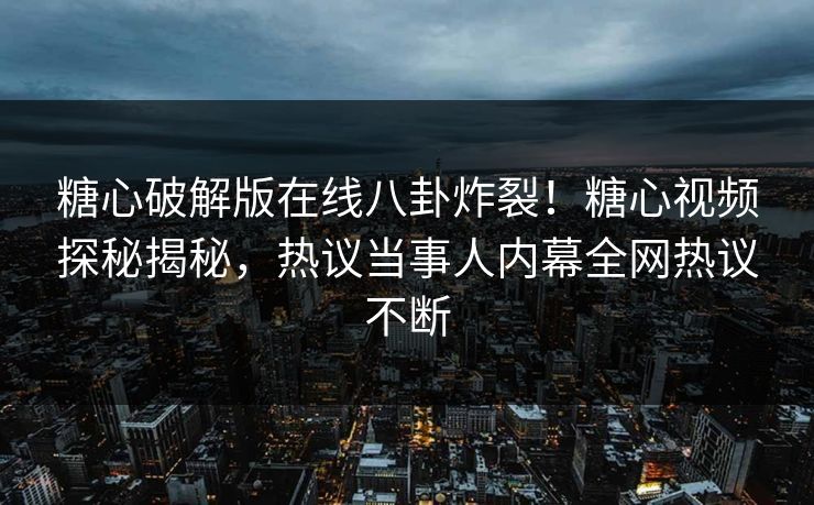 糖心破解版在线八卦炸裂！糖心视频探秘揭秘，热议当事人内幕全网热议不断