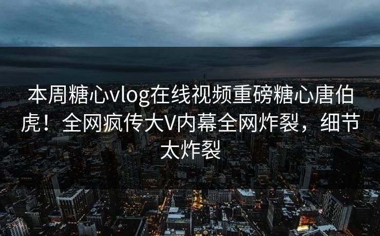 本周糖心vlog在线视频重磅糖心唐伯虎！全网疯传大V内幕全网炸裂，细节太炸裂