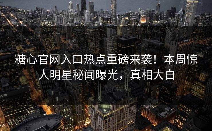 糖心官网入口热点重磅来袭！本周惊人明星秘闻曝光，真相大白