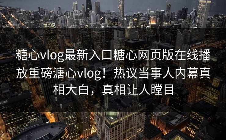 糖心vlog最新入口糖心网页版在线播放重磅溏心vlog！热议当事人内幕真相大白，真相让人瞠目