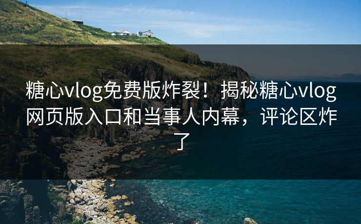 糖心vlog免费版炸裂！揭秘糖心vlog网页版入口和当事人内幕，评论区炸了