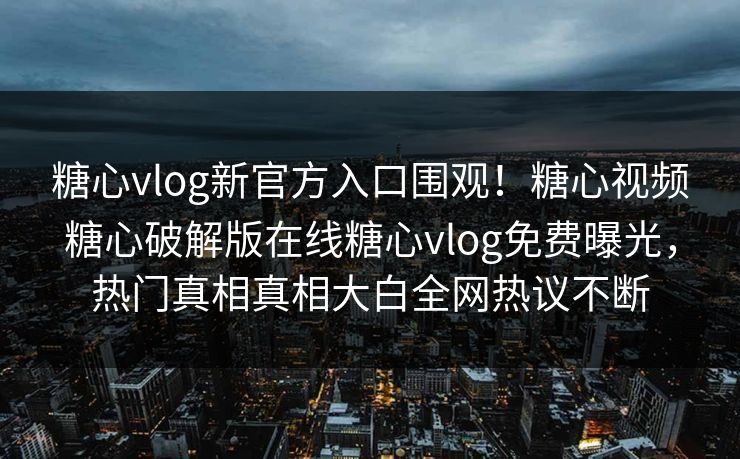 糖心vlog新官方入口围观！糖心视频糖心破解版在线糖心vlog免费曝光，热门真相真相大白全网热议不断