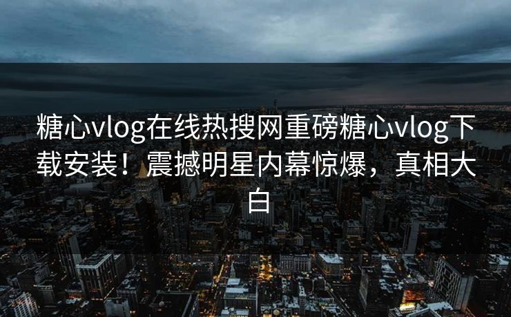 糖心vlog在线热搜网重磅糖心vlog下载安装！震撼明星内幕惊爆，真相大白