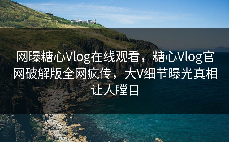 网曝糖心Vlog在线观看，糖心Vlog官网破解版全网疯传，大V细节曝光真相让人瞠目