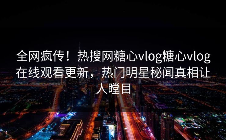 全网疯传！热搜网糖心vlog糖心vlog在线观看更新，热门明星秘闻真相让人瞠目
