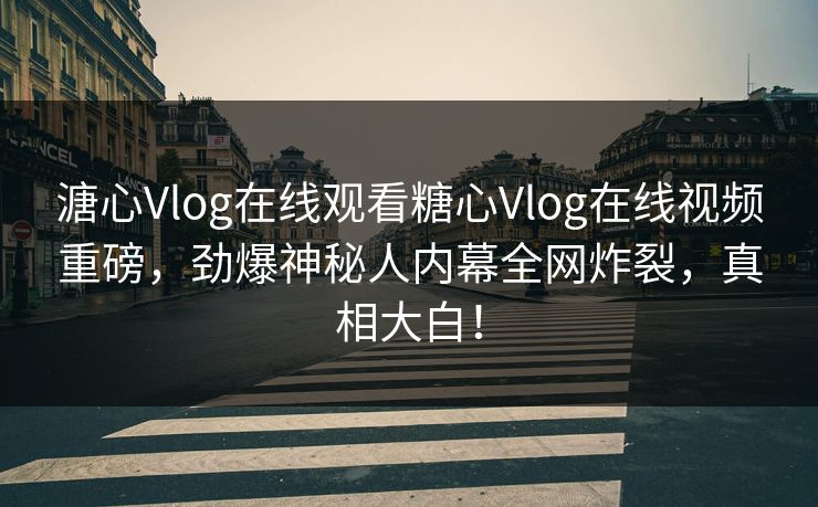 溏心Vlog在线观看糖心Vlog在线视频重磅，劲爆神秘人内幕全网炸裂，真相大白！