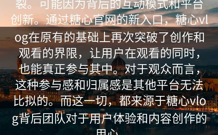 裂。可能因为背后的互动模式和平台创新。通过糖心官网的新入口，糖心vlog在原有的基础上再次突破了创作和观看的界限，让用户在观看的同时，也能真正参与其中。对于观众而言，这种参与感和归属感是其他平台无法比拟的。而这一切，都来源于糖心vlog背后团队对于用户体验和内容创作的用心。