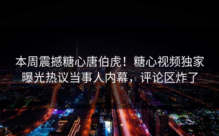 本周震撼糖心唐伯虎！糖心视频独家曝光热议当事人内幕，评论区炸了
