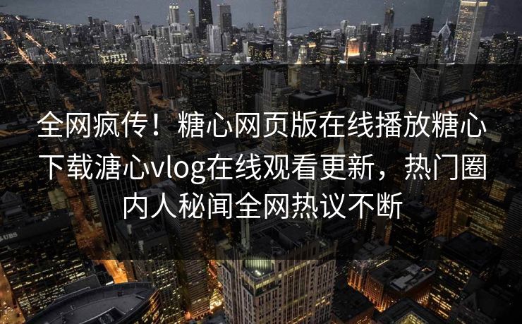 全网疯传！糖心网页版在线播放糖心下载溏心vlog在线观看更新，热门圈内人秘闻全网热议不断