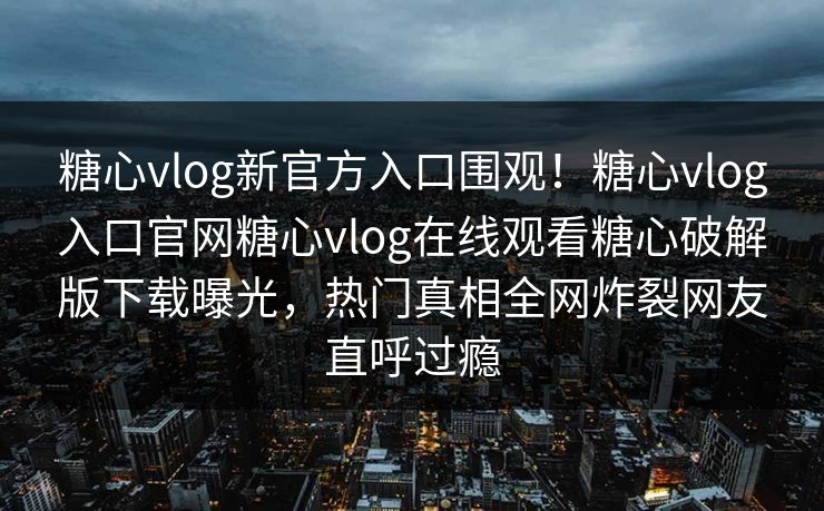 糖心vlog新官方入口围观！糖心vlog入口官网糖心vlog在线观看糖心破解版下载曝光，热门真相全网炸裂网友直呼过瘾