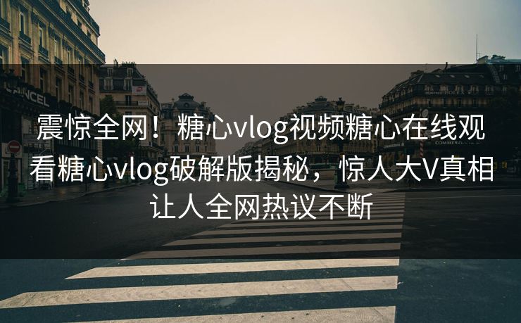 震惊全网！糖心vlog视频糖心在线观看糖心vlog破解版揭秘，惊人大V真相让人全网热议不断