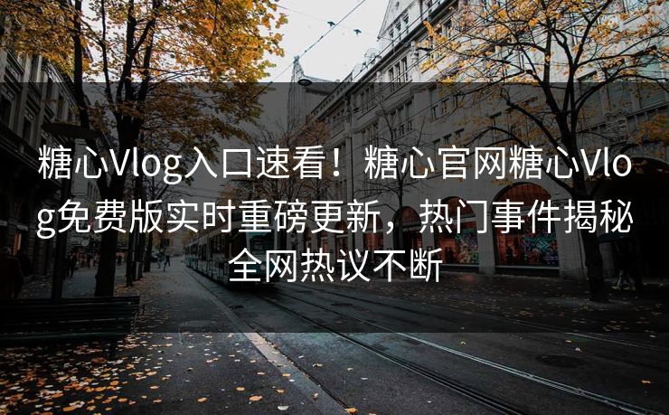 糖心Vlog入口速看！糖心官网糖心Vlog免费版实时重磅更新，热门事件揭秘全网热议不断