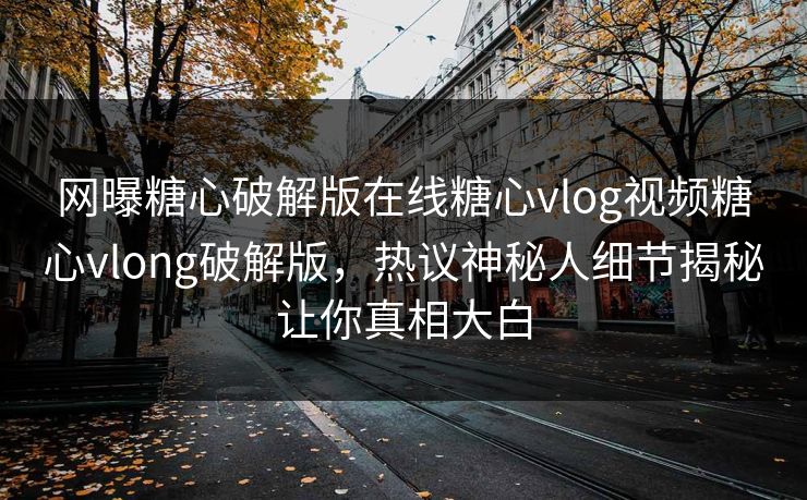 网曝糖心破解版在线糖心vlog视频糖心vlong破解版，热议神秘人细节揭秘让你真相大白