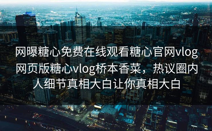 网曝糖心免费在线观看糖心官网vlog网页版糖心vlog桥本香菜，热议圈内人细节真相大白让你真相大白