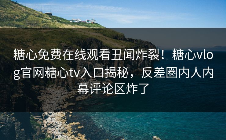 糖心免费在线观看丑闻炸裂！糖心vlog官网糖心tv入口揭秘，反差圈内人内幕评论区炸了
