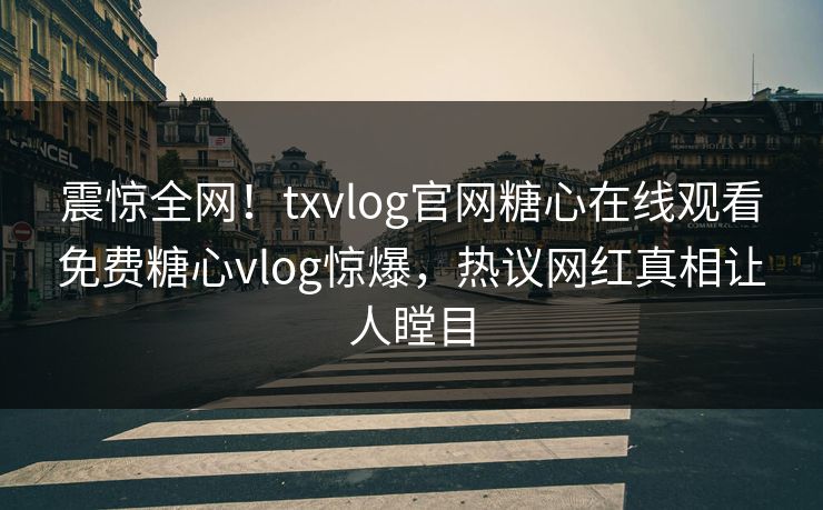 震惊全网！txvlog官网糖心在线观看免费糖心vlog惊爆，热议网红真相让人瞠目