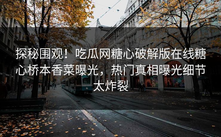 探秘围观！吃瓜网糖心破解版在线糖心桥本香菜曝光，热门真相曝光细节太炸裂