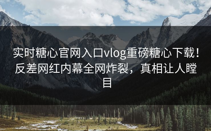 实时糖心官网入口vlog重磅糖心下载！反差网红内幕全网炸裂，真相让人瞠目