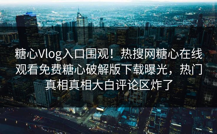 糖心Vlog入口围观！热搜网糖心在线观看免费糖心破解版下载曝光，热门真相真相大白评论区炸了