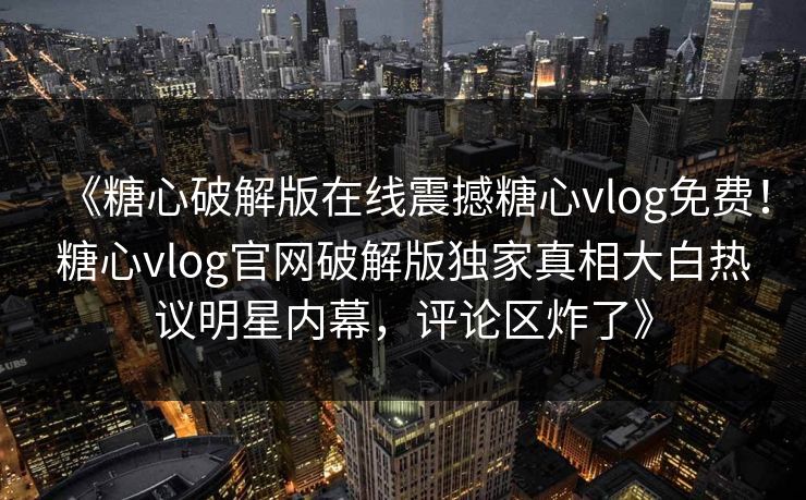 《糖心破解版在线震撼糖心vlog免费！糖心vlog官网破解版独家真相大白热议明星内幕，评论区炸了》