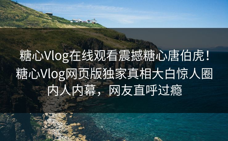糖心Vlog在线观看震撼糖心唐伯虎！糖心Vlog网页版独家真相大白惊人圈内人内幕，网友直呼过瘾