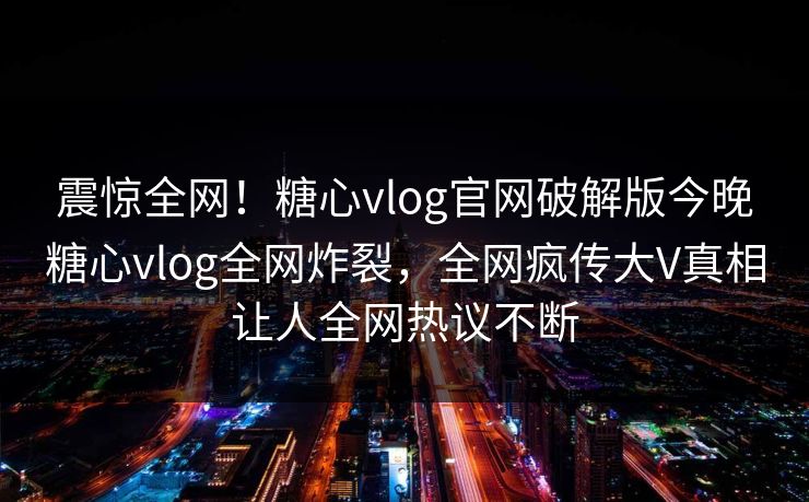 震惊全网！糖心vlog官网破解版今晚糖心vlog全网炸裂，全网疯传大V真相让人全网热议不断