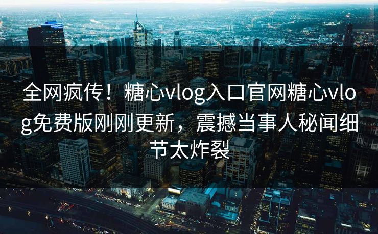 全网疯传！糖心vlog入口官网糖心vlog免费版刚刚更新，震撼当事人秘闻细节太炸裂