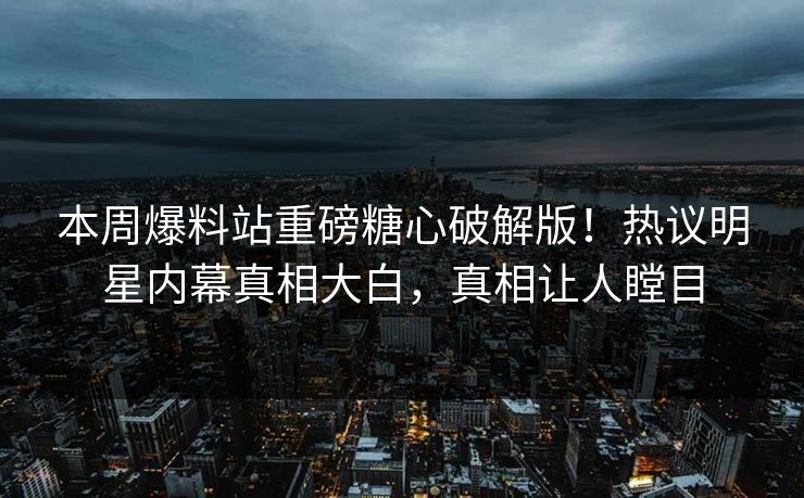 本周爆料站重磅糖心破解版！热议明星内幕真相大白，真相让人瞠目