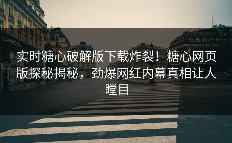 实时糖心破解版下载炸裂！糖心网页版探秘揭秘，劲爆网红内幕真相让人瞠目